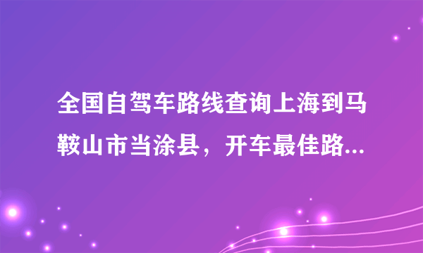 全国自驾车路线查询上海到马鞍山市当涂县，开车最佳路线，谢谢