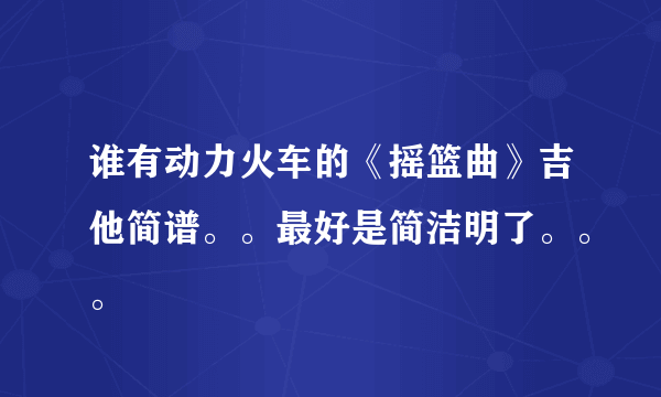 谁有动力火车的《摇篮曲》吉他简谱。。最好是简洁明了。。。