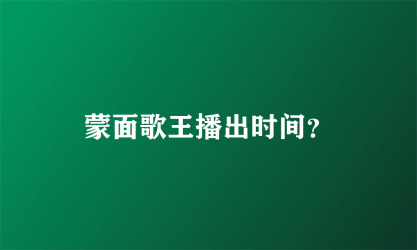 蒙面歌王播出时间？