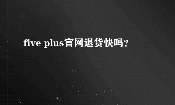 five plus官网退货快吗？