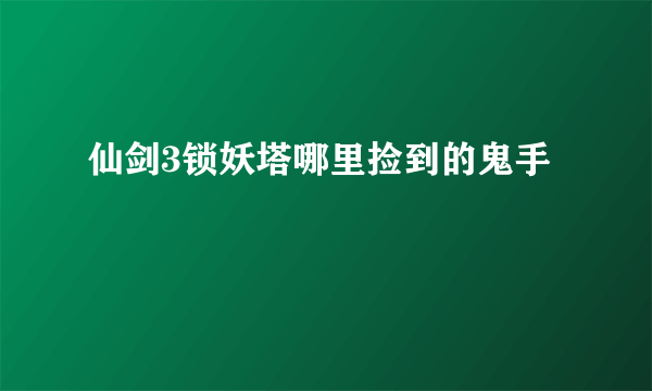 仙剑3锁妖塔哪里捡到的鬼手