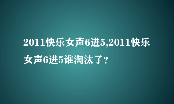 2011快乐女声6进5,2011快乐女声6进5谁淘汰了？