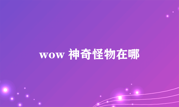 wow 神奇怪物在哪