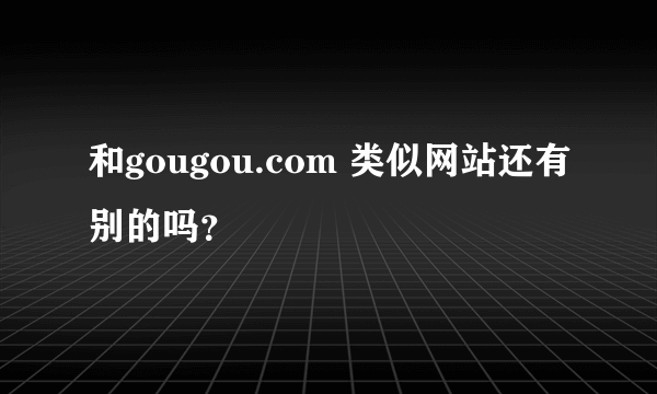 和gougou.com 类似网站还有别的吗？