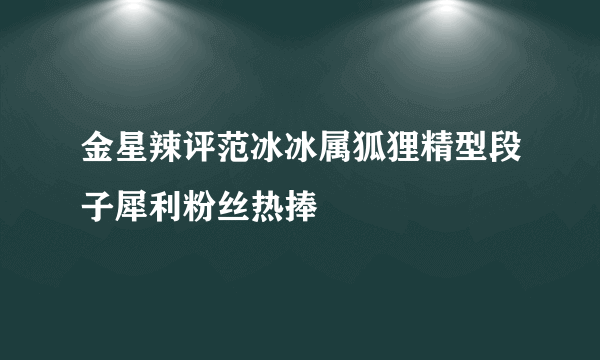 金星辣评范冰冰属狐狸精型段子犀利粉丝热捧