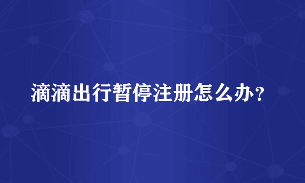 滴滴出行暂停注册怎么办？