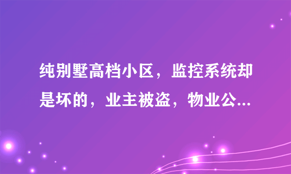 纯别墅高档小区，监控系统却是坏的，业主被盗，物业公司需要承担责任吗？