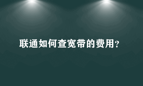 联通如何查宽带的费用？