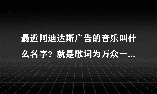 最近阿迪达斯广告的音乐叫什么名字？就是歌词为万众一心什么的