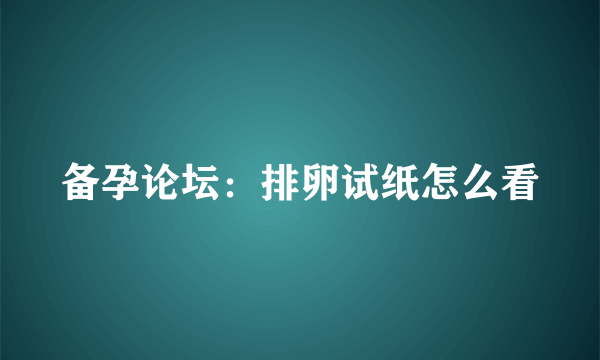 备孕论坛：排卵试纸怎么看