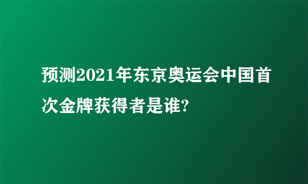 预测2021年东京奥运会中国首次金牌获得者是谁?