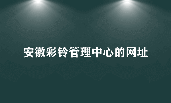 安徽彩铃管理中心的网址