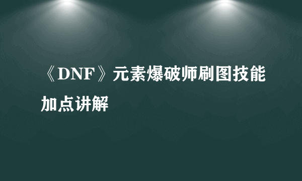 《DNF》元素爆破师刷图技能加点讲解