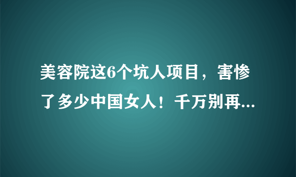 美容院这6个坑人项目，害惨了多少中国女人！千万别再花冤枉钱