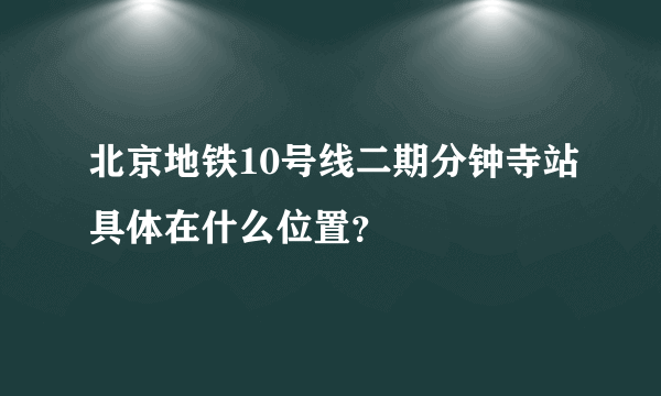 北京地铁10号线二期分钟寺站具体在什么位置？