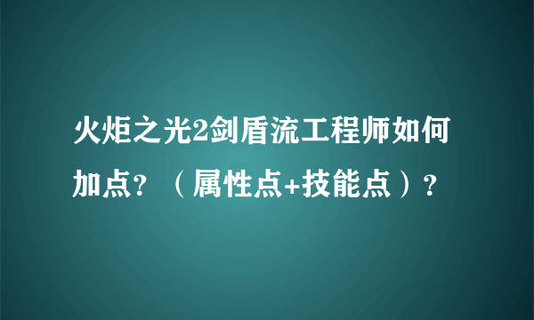 火炬之光2剑盾流工程师如何加点？（属性点+技能点）？