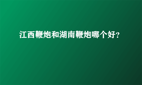 江西鞭炮和湖南鞭炮哪个好？