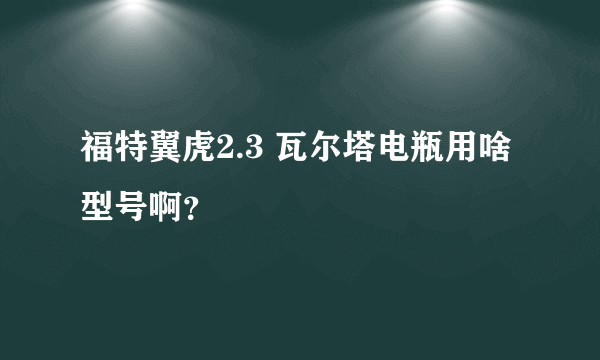 福特翼虎2.3 瓦尔塔电瓶用啥型号啊？