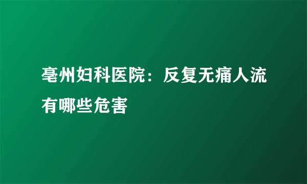 亳州妇科医院：反复无痛人流有哪些危害