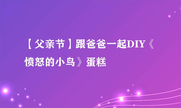 【父亲节】跟爸爸一起DIY《愤怒的小鸟》蛋糕