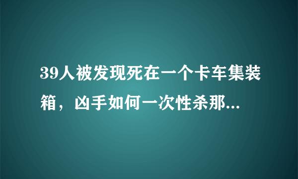 39人被发现死在一个卡车集装箱，凶手如何一次性杀那么多人的？