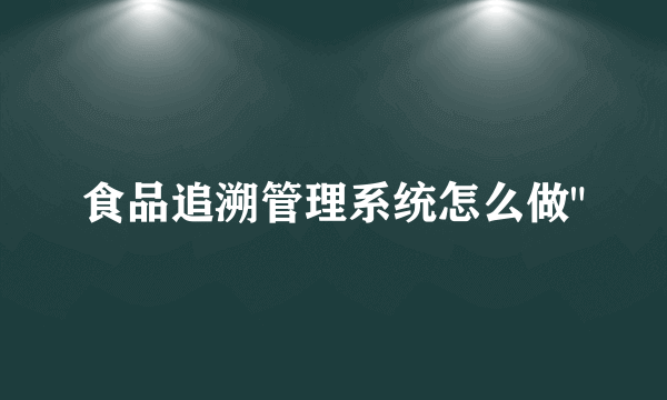 食品追溯管理系统怎么做