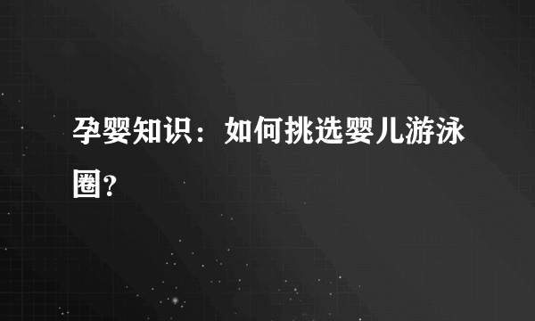 孕婴知识：如何挑选婴儿游泳圈？