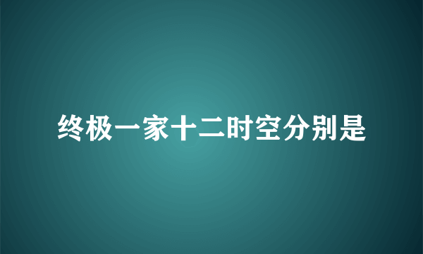 终极一家十二时空分别是