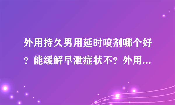 外用持久男用延时喷剂哪个好？能缓解早泄症状不？外用持久男用