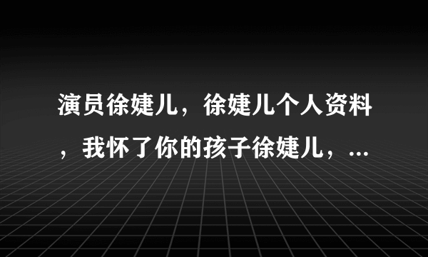 演员徐婕儿，徐婕儿个人资料，我怀了你的孩子徐婕儿，邵兵郭家铭徐婕儿