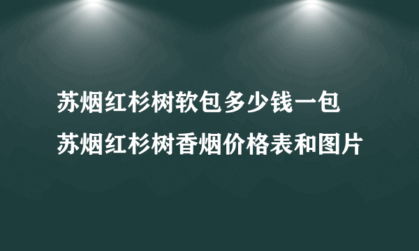 苏烟红杉树软包多少钱一包 苏烟红杉树香烟价格表和图片