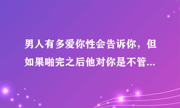 男人有多爱你性会告诉你，但如果啪完之后他对你是不管不顾-飞外网