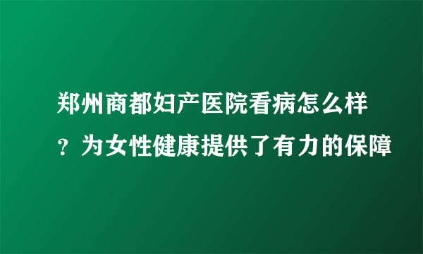 郑州商都妇产医院看病怎么样？为女性健康提供了有力的保障