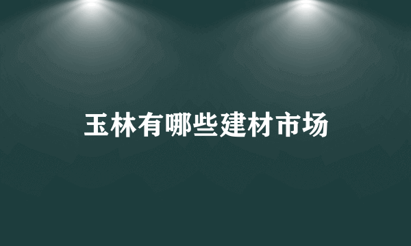 玉林有哪些建材市场