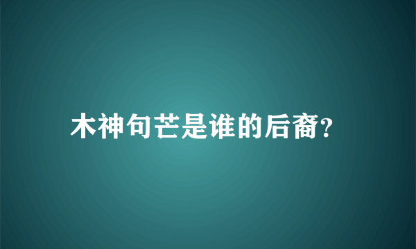 木神句芒是谁的后裔？