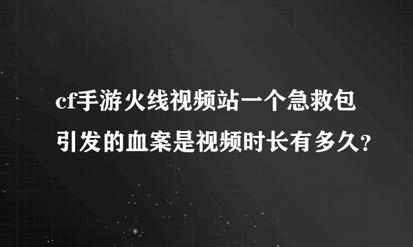 cf手游火线视频站一个急救包引发的血案是视频时长有多久？