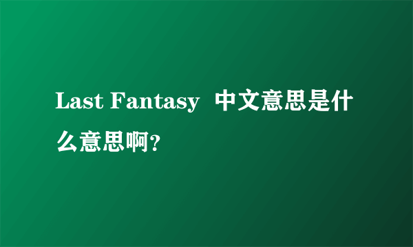 Last Fantasy  中文意思是什么意思啊？