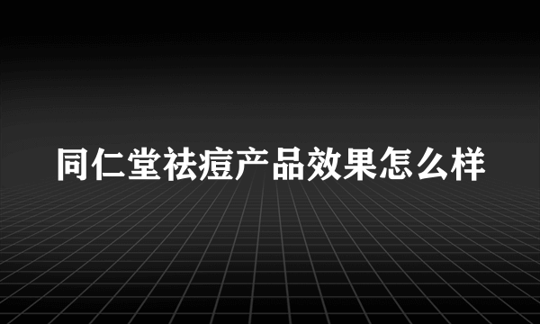 同仁堂祛痘产品效果怎么样