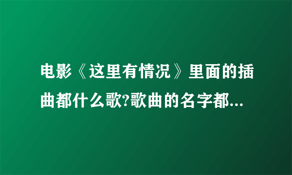 电影《这里有情况》里面的插曲都什么歌?歌曲的名字都叫什么？