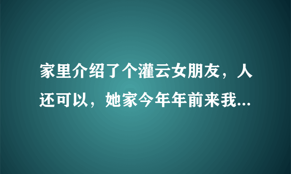 家里介绍了个灌云女朋友，人还可以，她家今年年前来我家上过门了，属于定亲吧，我家给了她3000块当订金，