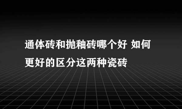 通体砖和抛釉砖哪个好 如何更好的区分这两种瓷砖