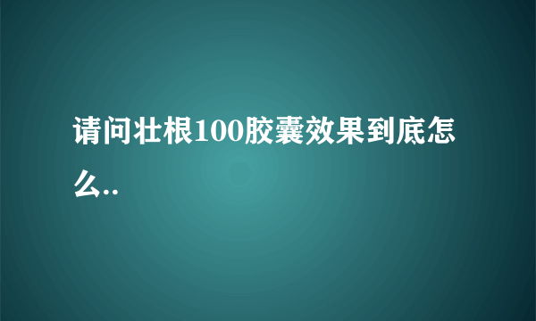 请问壮根100胶囊效果到底怎么..