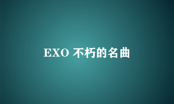 EXO 不朽的名曲