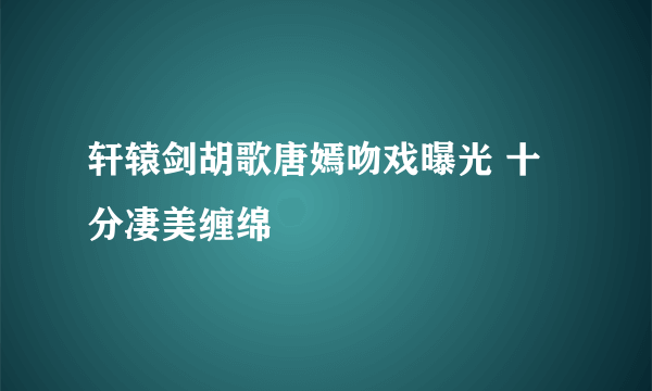 轩辕剑胡歌唐嫣吻戏曝光 十分凄美缠绵