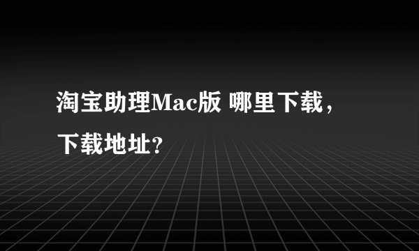 淘宝助理Mac版 哪里下载，下载地址？