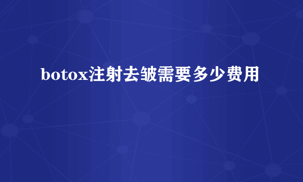 botox注射去皱需要多少费用