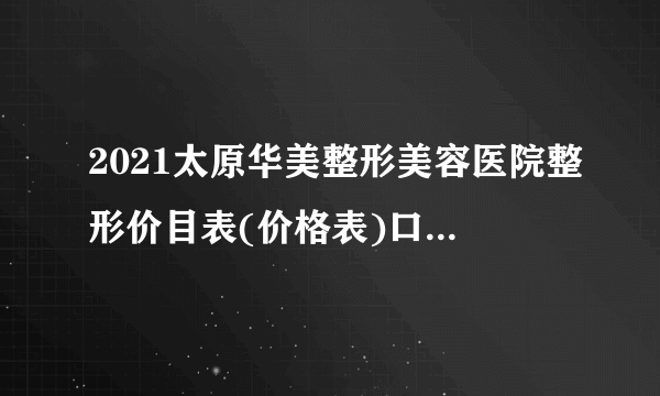 2021太原华美整形美容医院整形价目表(价格表)口碑怎么样_正规吗_地址