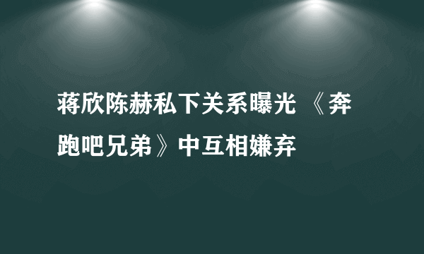 蒋欣陈赫私下关系曝光 《奔跑吧兄弟》中互相嫌弃