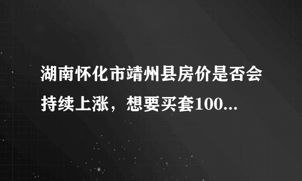 湖南怀化市靖州县房价是否会持续上涨，想要买套100平米需多少钱