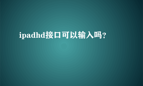 ipadhd接口可以输入吗？